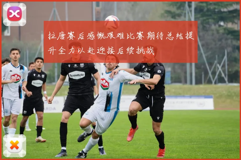 拉唐赛后感慨艰难比赛期待总结提升全力以赴迎接后续挑战