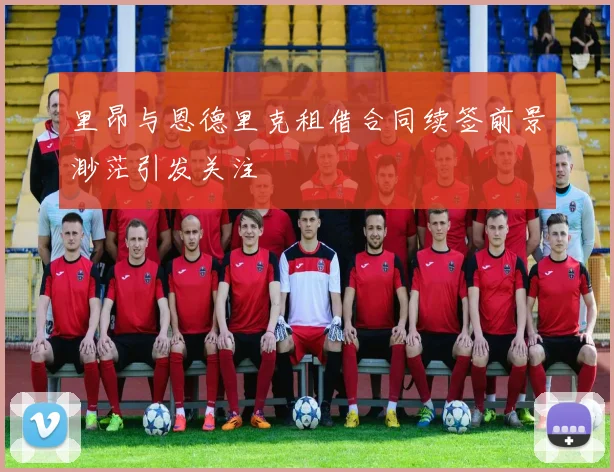 里昂与恩德里克租借合同续签前景渺茫引发关注