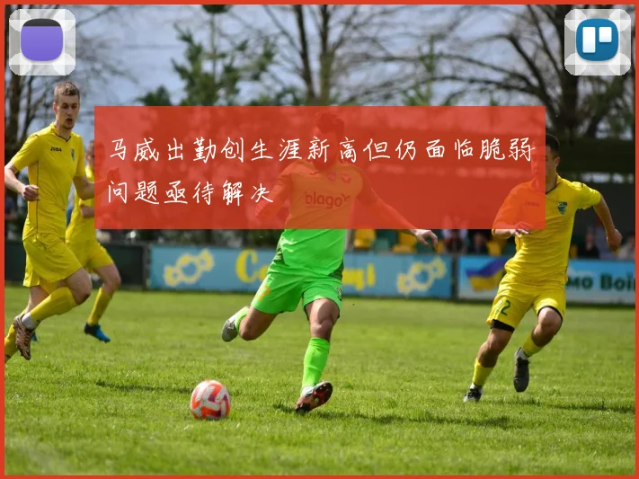 马威出勤创生涯新高但仍面临脆弱问题亟待解决
