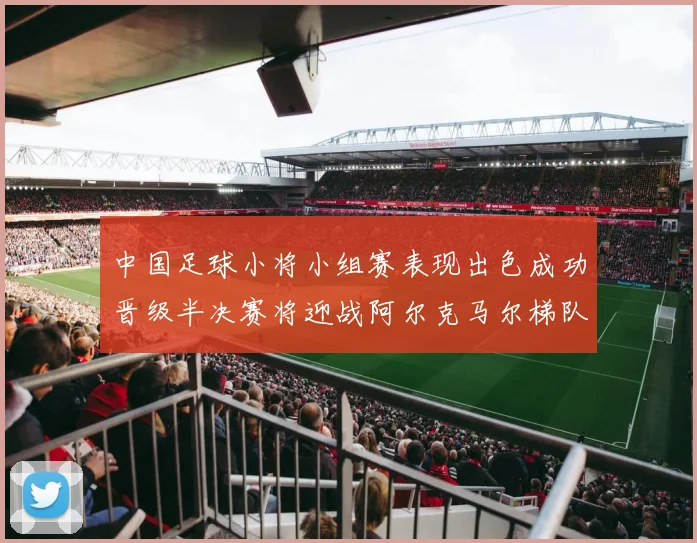 中国足球小将小组赛表现出色成功晋级半决赛将迎战阿尔克马尔梯队