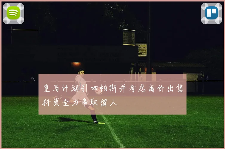 皇马计划引回帕斯并考虑高价出售科莫全力争取留人