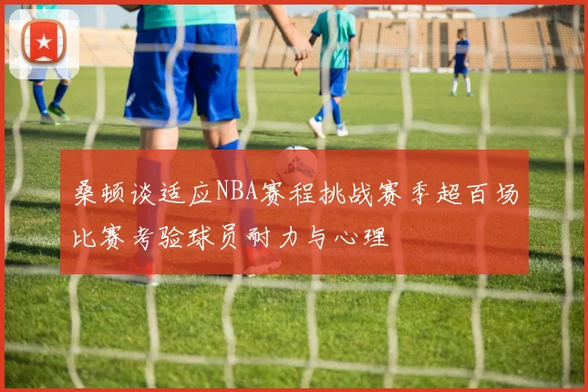 桑顿谈适应NBA赛程挑战赛季超百场比赛考验球员耐力与心理