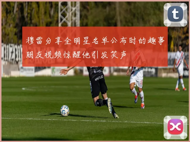 穆雷分享全明星名单公布时的趣事朋友视频惊醒他引发笑声