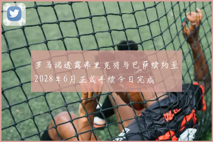 罗马诺透露弗里克将与巴萨续约至2028年6月正式手续今日完成
