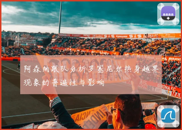 阿森纳跟队分析罗塞尼尔热身越界现象的普遍性与影响