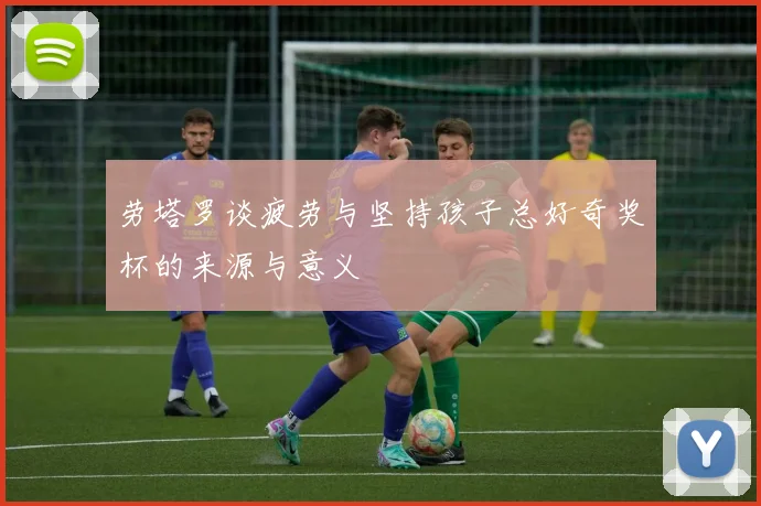 劳塔罗谈疲劳与坚持孩子总好奇奖杯的来源与意义