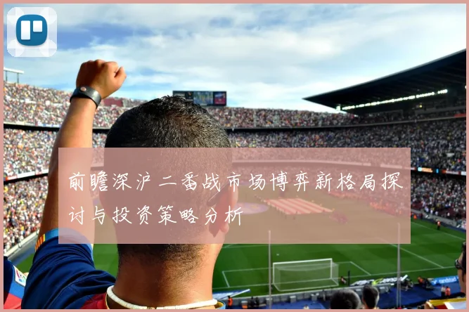前瞻深沪二番战市场博弈新格局探讨与投资策略分析