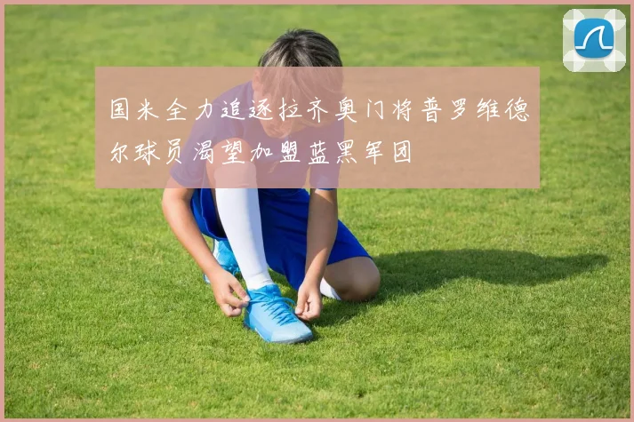 国米全力追逐拉齐奥门将普罗维德尔球员渴望加盟蓝黑军团