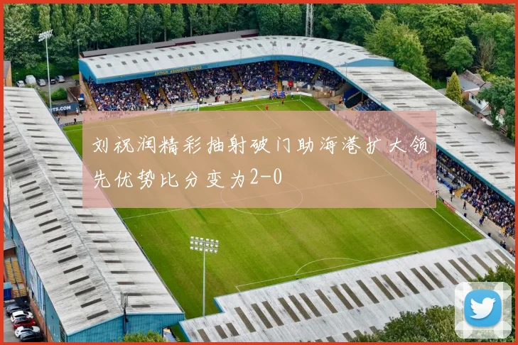 刘祝润精彩抽射破门助海港扩大领先优势比分变为2-0