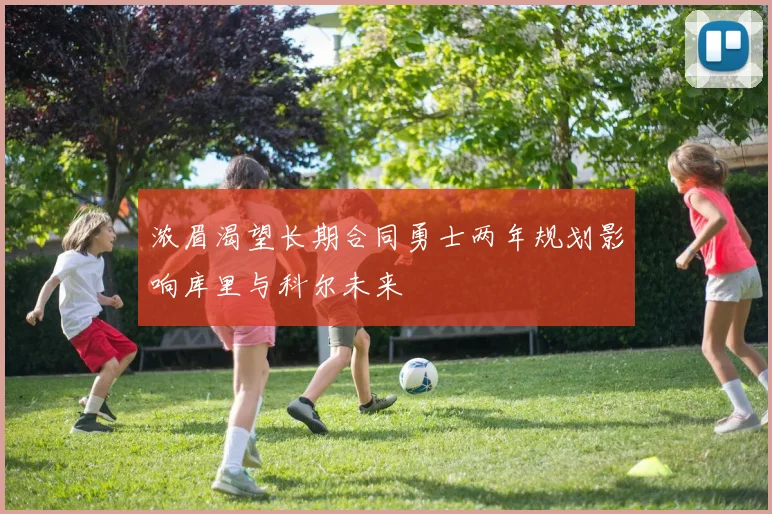浓眉渴望长期合同勇士两年规划影响库里与科尔未来
