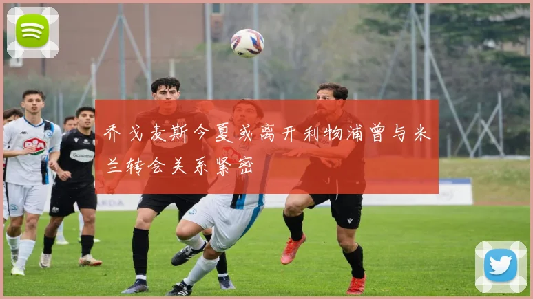 乔戈麦斯今夏或离开利物浦曾与米兰转会关系紧密