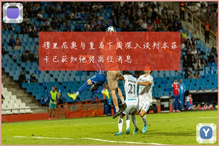 穆里尼奥与皇马下周深入谈判本菲卡已获知他将离任消息