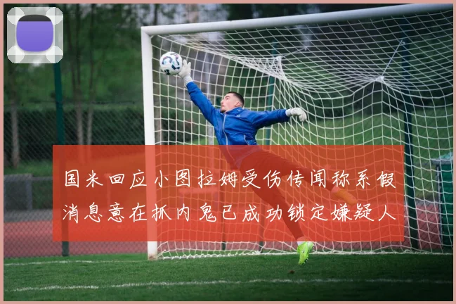 国米回应小图拉姆受伤传闻称系假消息意在抓内鬼已成功锁定嫌疑人