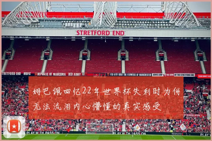 姆巴佩回忆22年世界杯失利时为何无法流泪内心懵懂的真实感受