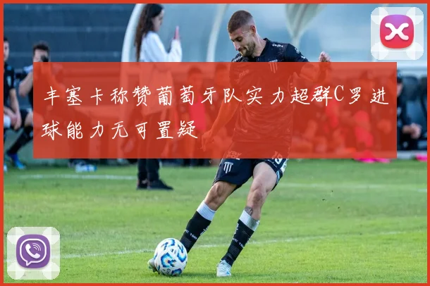 丰塞卡称赞葡萄牙队实力超群C罗进球能力无可置疑