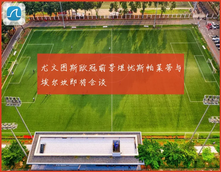 尤文图斯欧冠前景堪忧斯帕莱蒂与埃尔坎即将会谈