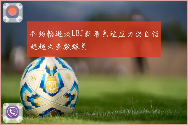 乔约翰逊谈LBJ新角色适应力仍自信超越大多数球员