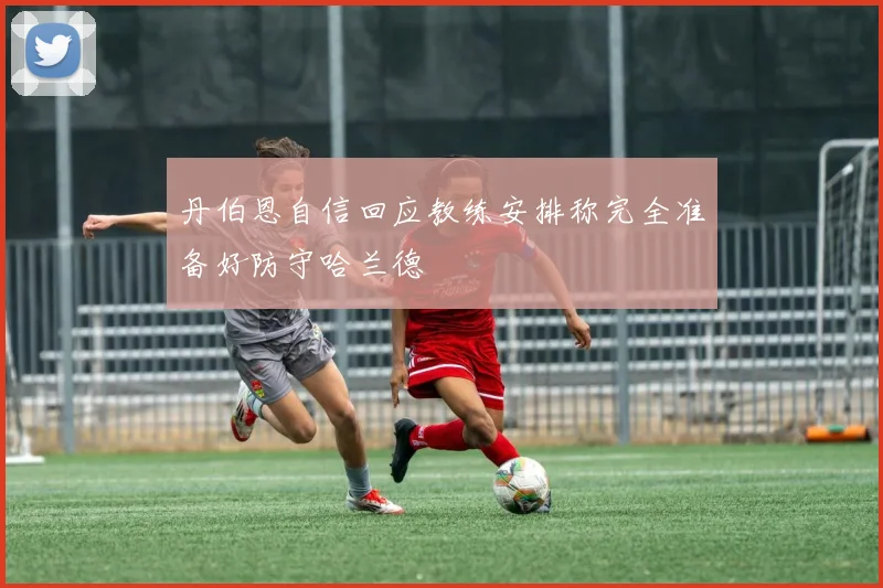 丹伯恩自信回应教练安排称完全准备好防守哈兰德