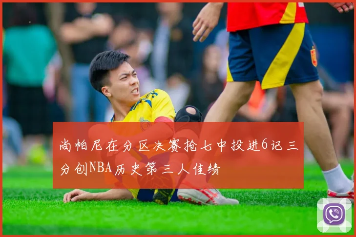 尚帕尼在分区决赛抢七中投进6记三分创NBA历史第三人佳绩