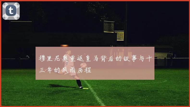穆里尼奥重返皇马背后的故事与十三年的风雨历程