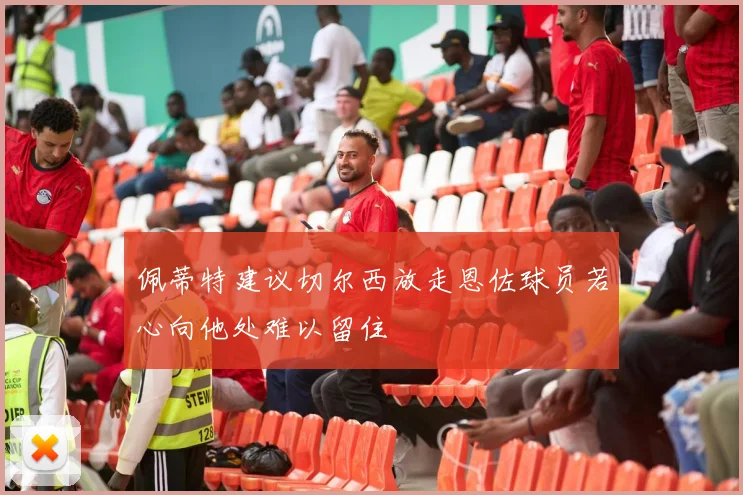 佩蒂特建议切尔西放走恩佐球员若心向他处难以留住