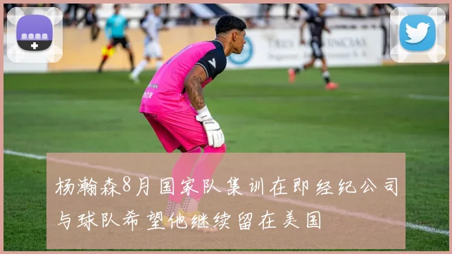 杨瀚森8月国家队集训在即经纪公司与球队希望他继续留在美国