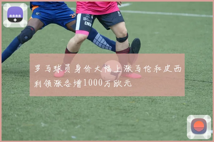 罗马球员身价大幅上涨马伦和皮西利领涨各增1000万欧元